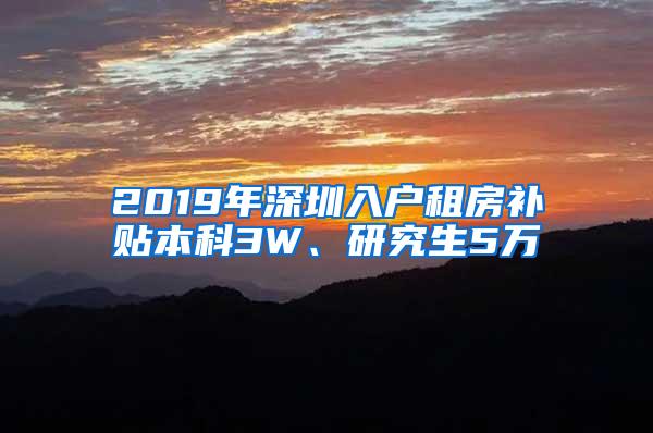 2019年深圳入户租房补贴本科3W、研究生5万