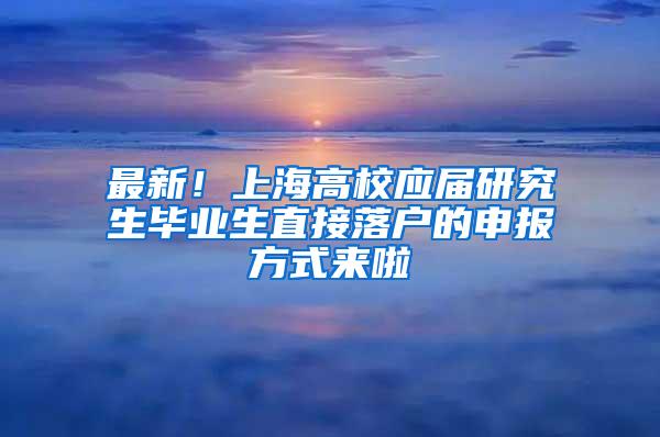 最新！上海高校应届研究生毕业生直接落户的申报方式来啦