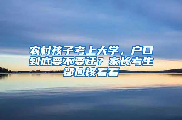 农村孩子考上大学，户口到底要不要迁？家长考生都应该看看