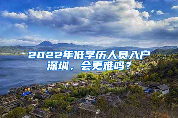 2022年低学历人员入户深圳，会更难吗？