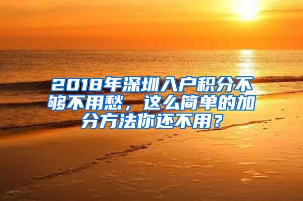 2018年深圳入户积分不够不用愁，这么简单的加分方法你还不用？