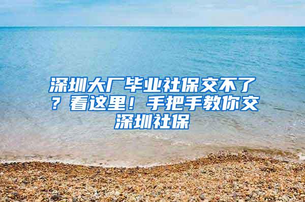 深圳大厂毕业社保交不了？看这里！手把手教你交深圳社保