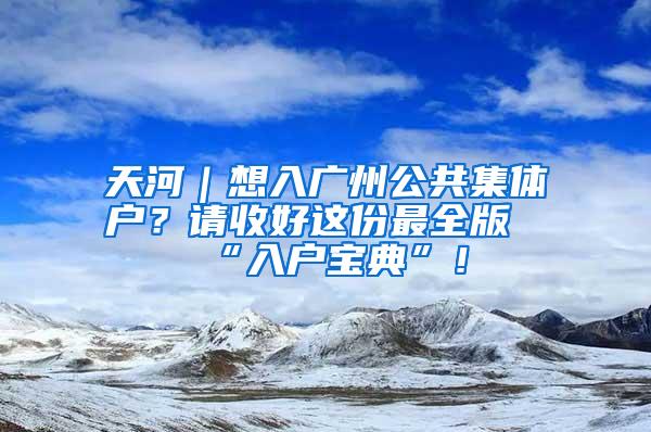 天河｜想入广州公共集体户？请收好这份最全版“入户宝典”！