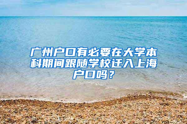 广州户口有必要在大学本科期间跟随学校迁入上海户口吗？