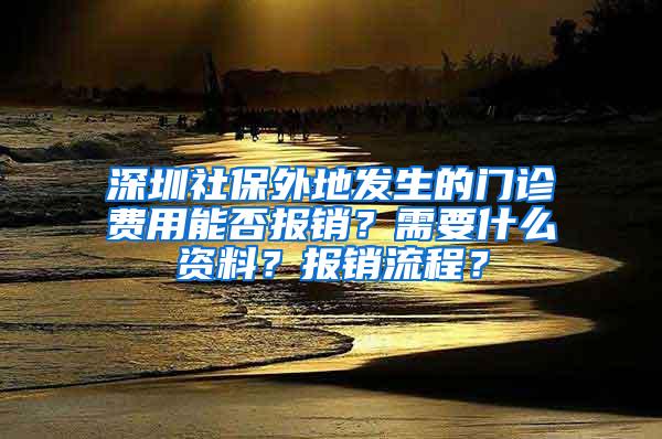 深圳社保外地发生的门诊费用能否报销？需要什么资料？报销流程？