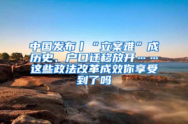 中国发布丨“立案难”成历史、户口迁移放开……这些政法改革成效你享受到了吗