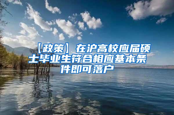 【政策】在沪高校应届硕士毕业生符合相应基本条件即可落户