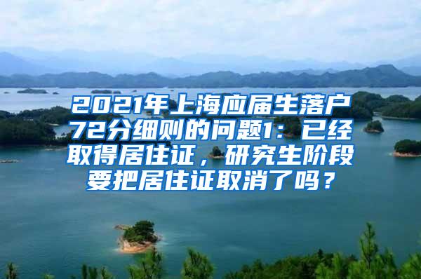 2021年上海应届生落户72分细则的问题1：已经取得居住证，研究生阶段要把居住证取消了吗？