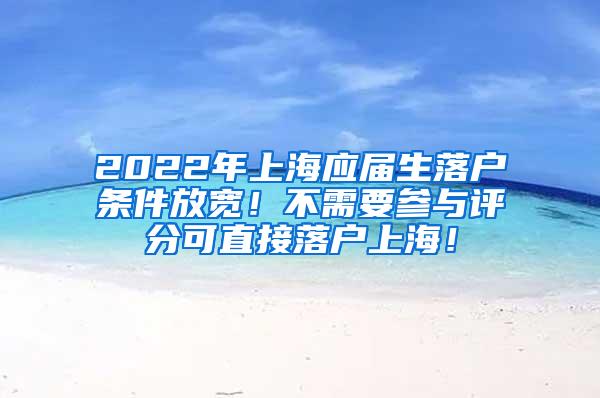 2022年上海应届生落户条件放宽！不需要参与评分可直接落户上海！