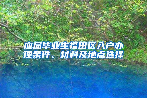 应届毕业生福田区入户办理条件、材料及地点选择