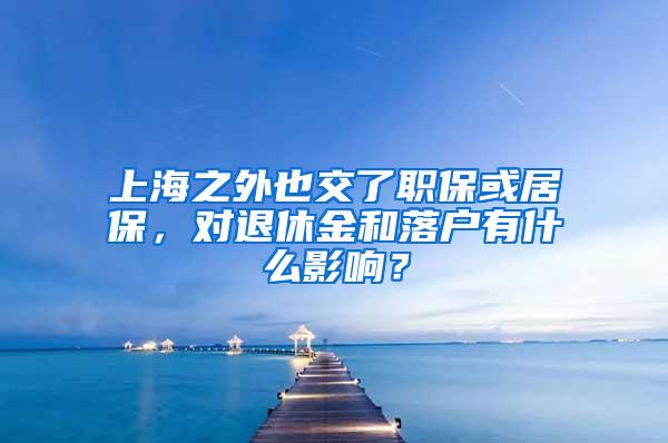 上海之外也交了职保或居保，对退休金和落户有什么影响？