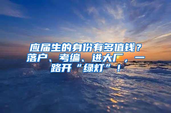 应届生的身份有多值钱？落户、考编、进大厂，一路开“绿灯”！