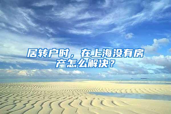 居转户时，在上海没有房产怎么解决？