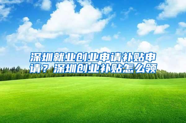 深圳就业创业申请补贴申请？深圳创业补贴怎么领