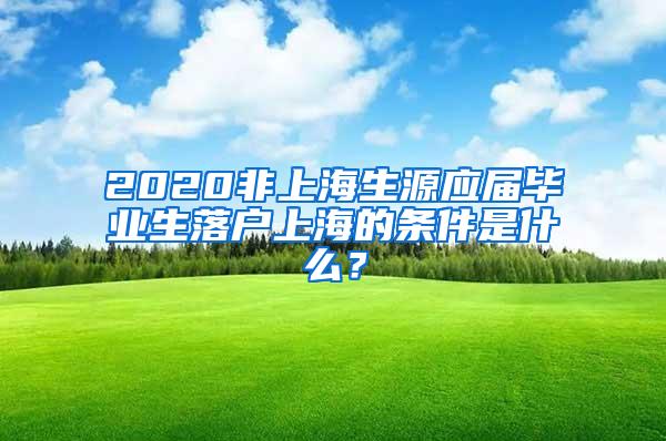 2020非上海生源应届毕业生落户上海的条件是什么？
