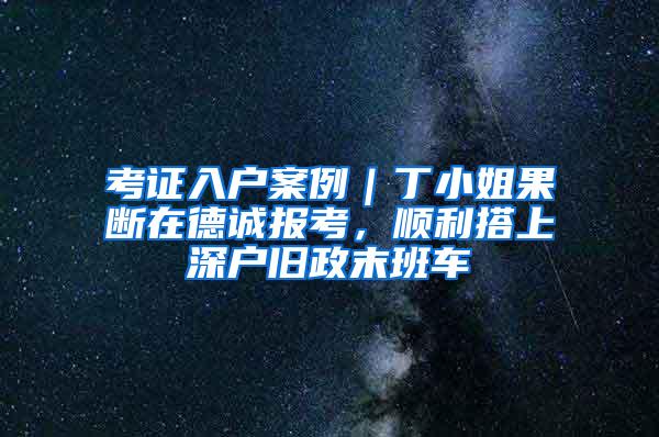 考证入户案例｜丁小姐果断在德诚报考，顺利搭上深户旧政末班车