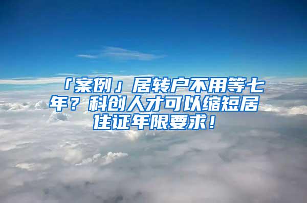 「案例」居转户不用等七年？科创人才可以缩短居住证年限要求！