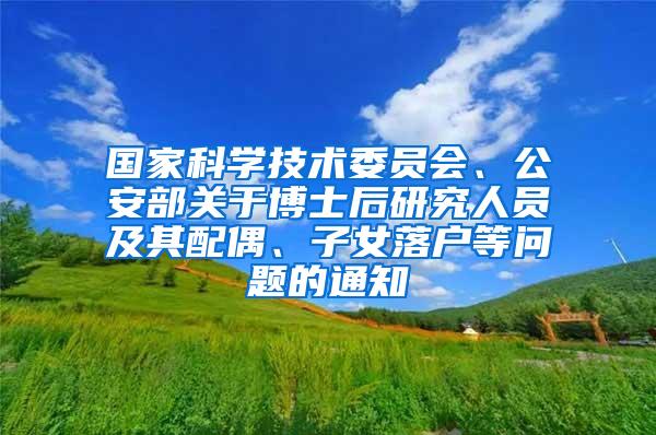 国家科学技术委员会、公安部关于博士后研究人员及其配偶、子女落户等问题的通知