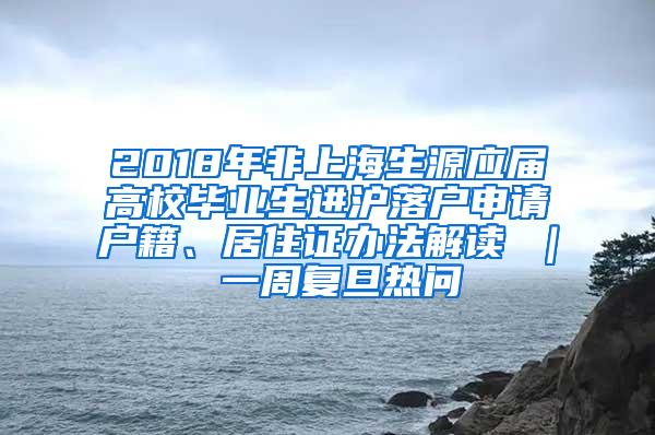 2018年非上海生源应届高校毕业生进沪落户申请户籍、居住证办法解读 ｜ 一周复旦热问