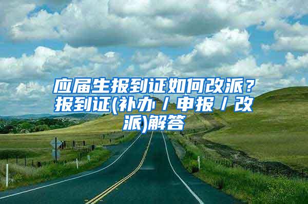 应届生报到证如何改派？报到证(补办／申报／改派)解答