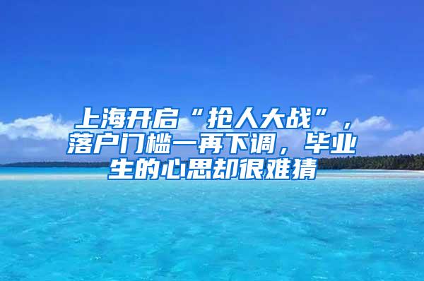 上海开启“抢人大战”，落户门槛一再下调，毕业生的心思却很难猜