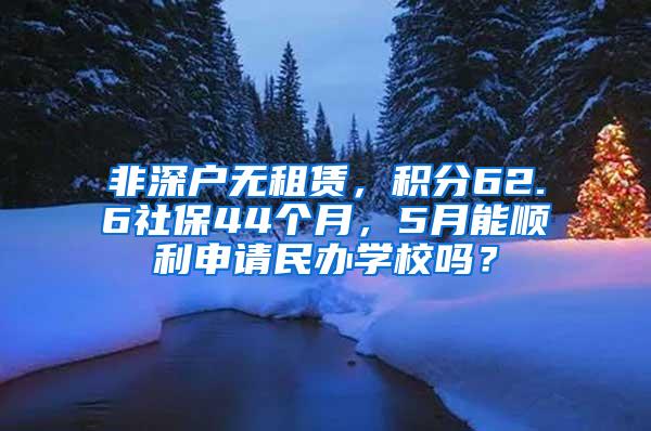 非深户无租赁，积分62.6社保44个月，5月能顺利申请民办学校吗？