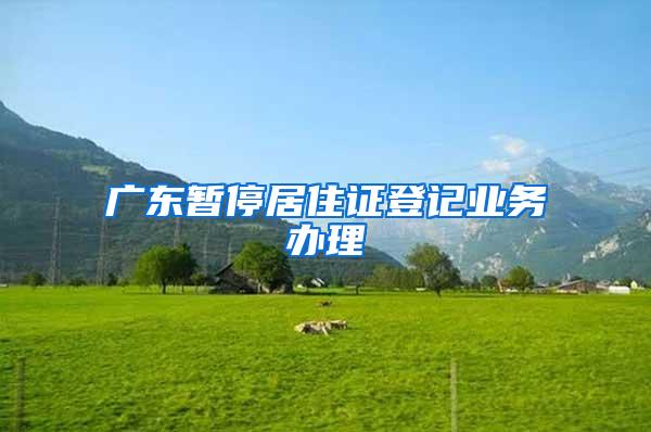 广东暂停居住证登记业务办理