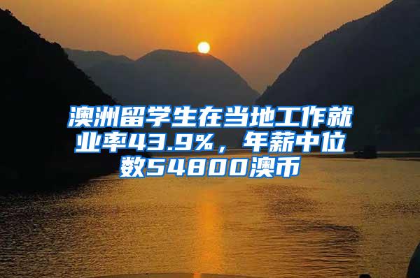 澳洲留学生在当地工作就业率43.9%，年薪中位数54800澳币