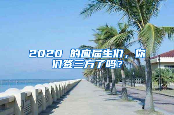 2020 的应届生们，你们签三方了吗？