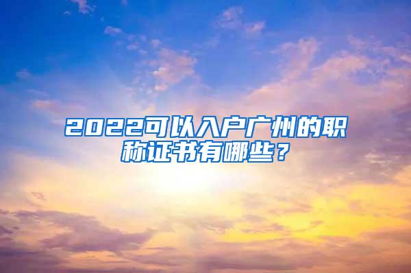 2022可以入户广州的职称证书有哪些？