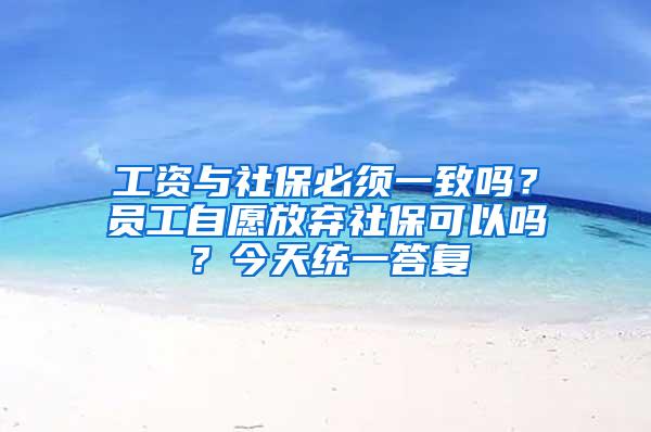 工资与社保必须一致吗？员工自愿放弃社保可以吗？今天统一答复