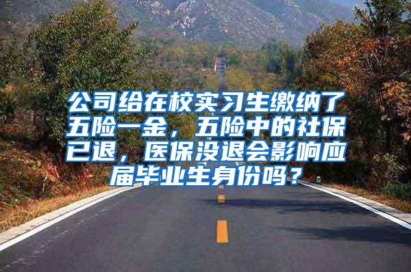 公司给在校实习生缴纳了五险一金，五险中的社保已退，医保没退会影响应届毕业生身份吗？