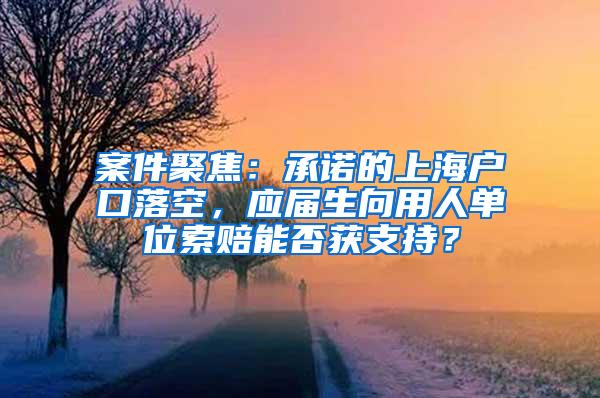 案件聚焦：承诺的上海户口落空，应届生向用人单位索赔能否获支持？