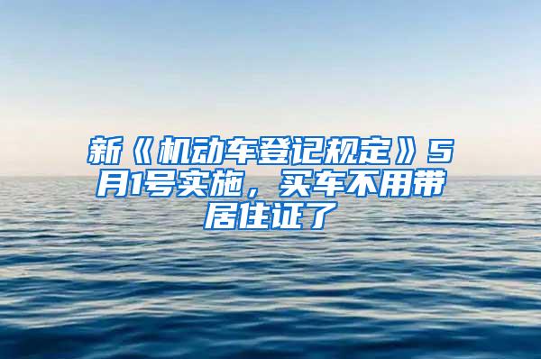 新《机动车登记规定》5月1号实施，买车不用带居住证了