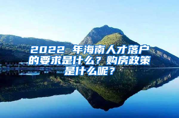 2022 年海南人才落户的要求是什么？购房政策是什么呢？