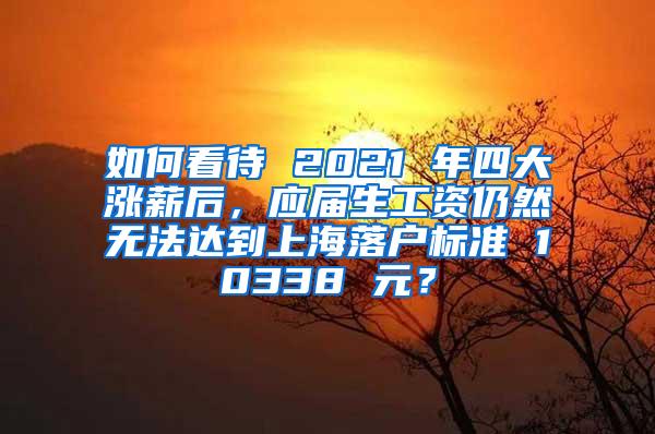 如何看待 2021 年四大涨薪后，应届生工资仍然无法达到上海落户标准 10338 元？