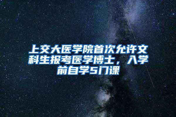 上交大医学院首次允许文科生报考医学博士，入学前自学5门课