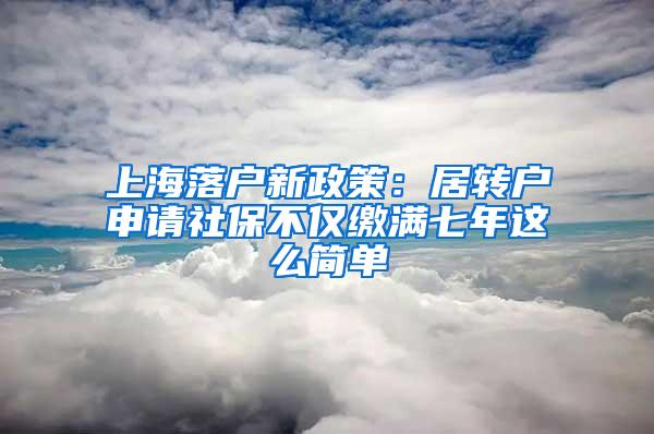 上海落户新政策：居转户申请社保不仅缴满七年这么简单