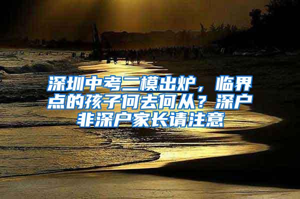 深圳中考二模出炉，临界点的孩子何去何从？深户非深户家长请注意