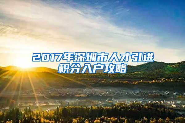 2017年深圳市人才引进积分入户攻略