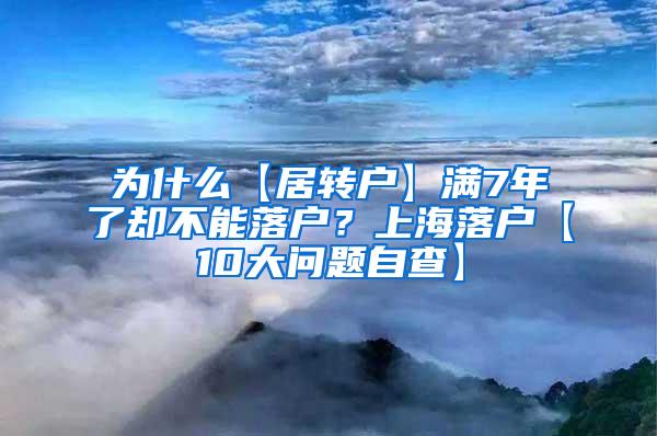 为什么【居转户】满7年了却不能落户？上海落户【10大问题自查】