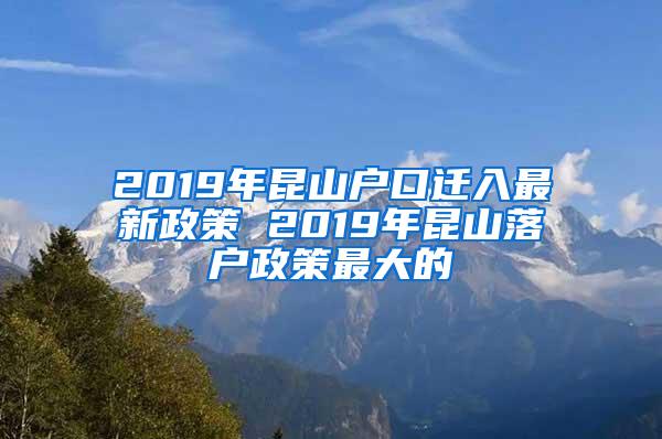 2019年昆山户口迁入最新政策 2019年昆山落户政策最大的