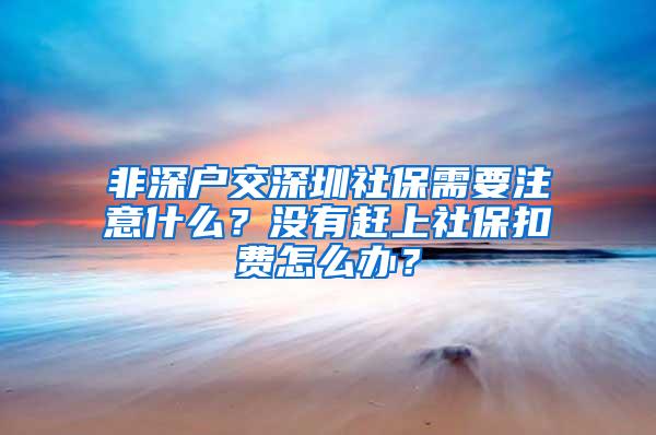 非深户交深圳社保需要注意什么？没有赶上社保扣费怎么办？