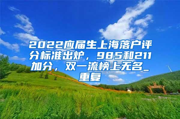 2022应届生上海落户评分标准出炉，985和211加分，双一流榜上无名_重复