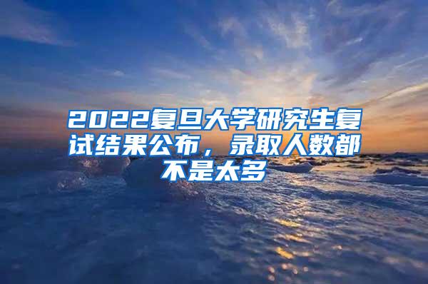 2022复旦大学研究生复试结果公布，录取人数都不是太多