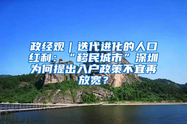 政经观｜迭代进化的人口红利：“移民城市”深圳为何提出入户政策不宜再放宽？