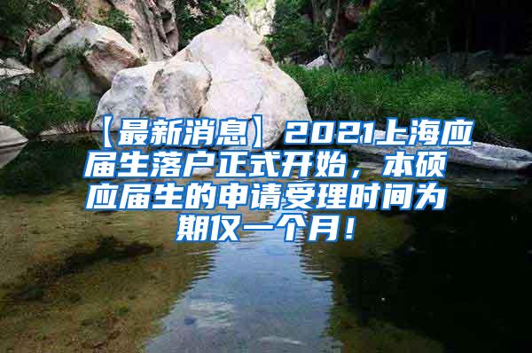 【最新消息】2021上海应届生落户正式开始，本硕应届生的申请受理时间为期仅一个月！