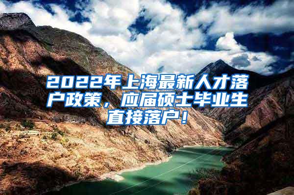 2022年上海最新人才落户政策，应届硕士毕业生直接落户！