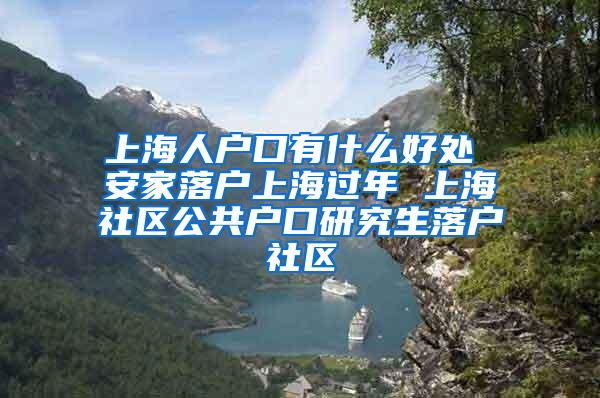 上海人户口有什么好处 安家落户上海过年 上海社区公共户口研究生落户社区