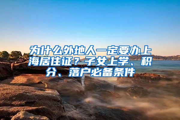 为什么外地人一定要办上海居住证？子女上学、积分、落户必备条件